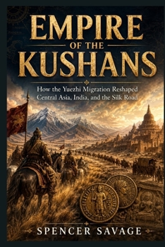 EMPIRE OF THE KUSHANS: How the Yuezhi Migration Reshaped Central Asia, India, and the Silk Road