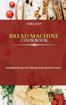 Bread Machine Cookbook: Complete Recipes for Making Great Bread at Home