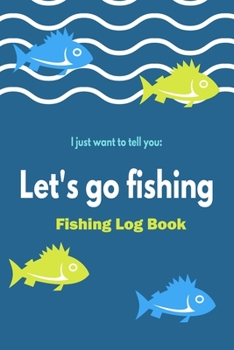 Fishing log Book "Let's Go Fishing": For Records Details of Fishing Trip, Including Date, Time, Location, RIG ,Bait ,Weather Conditions, Water Conditions, Tide and Moon Phases