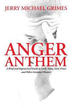 Anger Anthem: A Brief and Impractical Guide to Girls, Guns, God, Grace and Other Guttural Matters