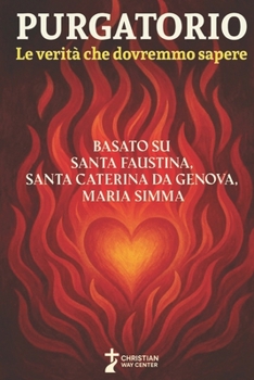 Purgatorio: Le verità che dovremmo sapere: Basato su Santa Faustina, Santa Caterina da Genova e Maria Simma