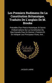 Les Premiers Rudimens De La Constitution Britannique, Traduits De L'anglais De M. Brooke: Pr�c�d�s D'un Pr�cis Historique, Et Suivis D'observations Sur La Constitution Du Bas-Canada Pour En Donner L'h