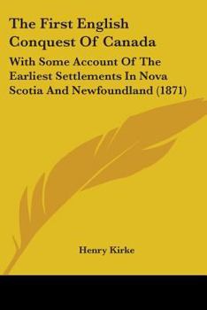 The First English Conquest of Canada: With Some Account of the Earliest Settlements in Nova Scotia and Newfoundland