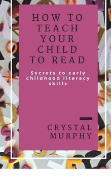 How to Teach Your Child to Read: Secrets to Early Childhood Literacy Skills