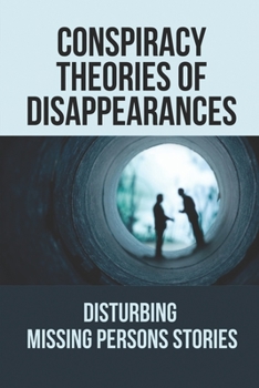 Paperback Conspiracy Theories Of Disappearances: Disturbing Missing Persons Stories: Real Disappearances Mystery Stories Book