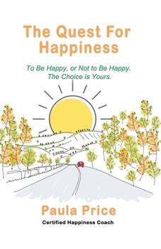 The Quest for Happiness: To Be Happy, Or Not to Be Happy. The Choice is Yours.