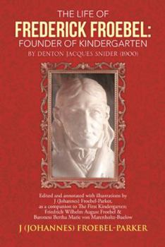 The Life of Frederick Froebel: Founder of Kindergarten by Denton Jacques Snider (1900): Edited and Annotated with Illustrations by J (Johannes) Froebel-Parker, as a Companion to the First Kindergarten