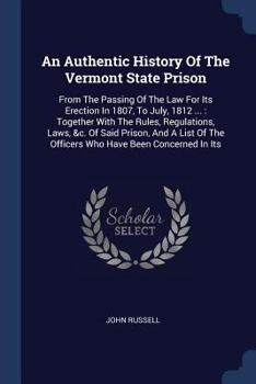 Paperback An Authentic History Of The Vermont State Prison: From The Passing Of The Law For Its Erection In 1807, To July, 1812 ...: Together With The Rules, Re Book