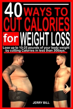 40 WAYS TO CUT CALORIES FOR WEIGHT LOSS: Lose up to 10-25 Pounds of your body Weight by Cutting Calories in less than 30 days.