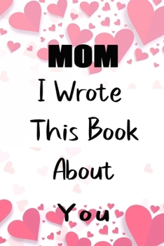 Paperback Mom I Wrote This Book About You: Fill In The Blank Book For What You Love About Mom . Perfect For Mom Birthday, Mom i love you, Mother's Day, Show Mom Book