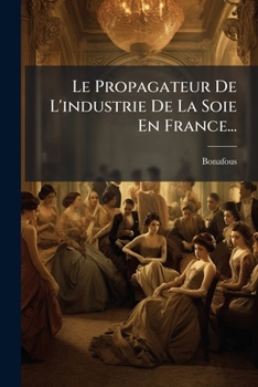 Paperback Le Propagateur De L'industrie De La Soie En France... [French] Book