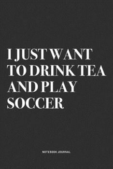 I Just Want To Drink Tea And Play Soccer: A 6x9 Inch Diary Notebook Journal With A Bold Text Font Slogan On A Matte Cover and 120 Blank Lined Pages Makes A Great Alternative To A Card