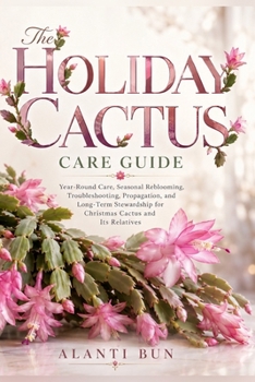 The Holiday Cactus Care Guide: Year-Round Care, Seasonal Reblooming, Troubleshooting, Propagation, and Long-Term Stewardship for Christmas Cactus and Its Relatives