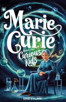 Marie Curie Book for Curious Kids: Exploring the Fascinating Life and Legacy of the First Woman to Win a Nobel Prize (Great Minds for Curious Kids)