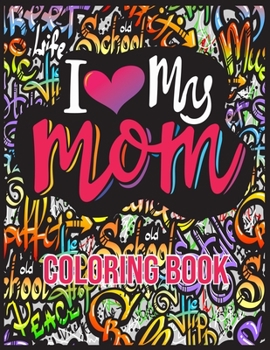 I Love My Mom Coloring Book: Mother's Day Coloring Book with Loving Mothers, Beautiful Flowers, and Inspirational Quotes