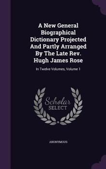 Hardcover A New General Biographical Dictionary Projected And Partly Arranged By The Late Rev. Hugh James Rose: In Twelve Volumes, Volume 1 Book