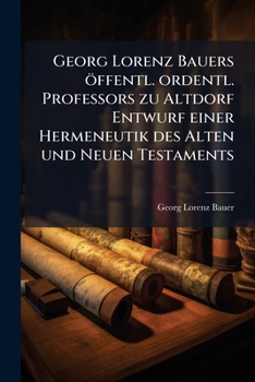 Georg Lorenz Bauers öffentl. ordentl. Professors zu Altdorf Entwurf einer Hermeneutik des Alten und Neuen Testaments