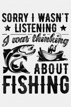 Sorry I Wasnt Listening I Was Thinking About Fishing: Fishing Lined Notebook, Journal, Organizer, Diary, Composition Notebook, Gifts for Fishermen and Fishing Lovers