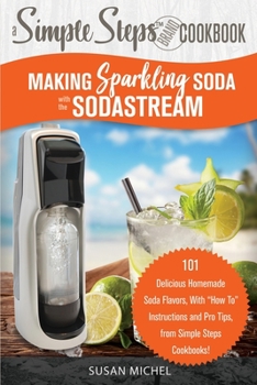 Paperback Making Sparkling Soda with the SodaStream: A Simple Steps Brand Cookbook: 101 Delicious Homemade Soda Flavors, With "How To" Instructions and Pro Tips Book