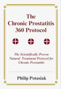 The Chronic Prostatitis 360 Protocol International Edition: The Scientifically Proven Natural Treatment Protocol for Chronic Prostatitis