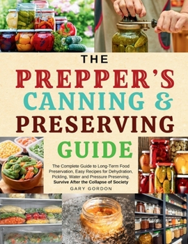The Prepper’s Canning & Preserving Guide: The Complete Guide to Long-Term Food Preservation, Easy Recipes for Dehydration, Pickling, Water and Pressure Preserving.