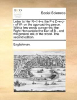 Letter to Her R--l H--s the P-s D-w-g-r of W- on the approaching peace. With a few words concerning the Right Honourable the Earl of B-, and the general talk of the world. The second edition.