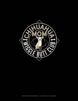 Chihuahua Mom Wiggle Butt Club: Graph Paper Notebook - 0.25 Inch (1/4") Squares