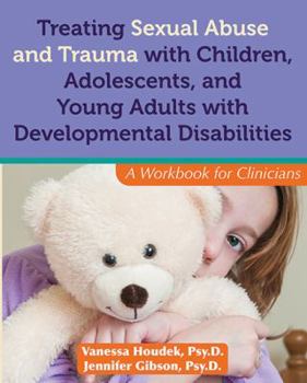Treating Sexual Abuse and Trauma with Children, Adolescents, and Young Adults with Developmental Disabilities: A Workbook for Clinicians