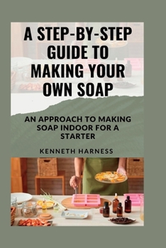 Paperback A Step-By-Step Guide to Making Your Own Soap: An Approach to Making Soap Indoor for a Starter Book