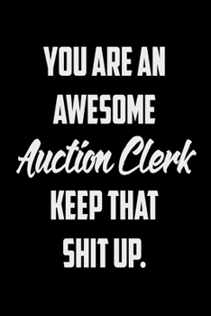 You Are An Awesome Auction Clerk Keep That Shit Up: Funny Gratitude Journal 100 Pages Handy 6"x9" Hilarious Quotes Covers Undated Notebook
