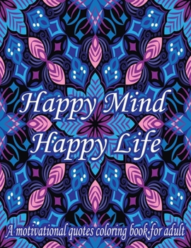 Happy Mind Happy Life. A Motivational Quotes Coloring Book For Adult: Turn your stress into success! An Adult Coloring Book for Good Vibes. Simple Mandala Patterns With Affirmative Quotes.