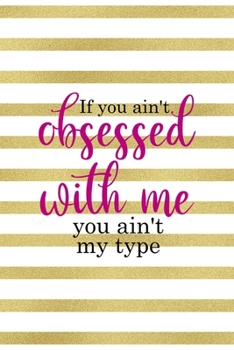 If You Ain't Obsessed With Me You Ain't My Type: All Purpose 6x9" Blank Lined Notebook Journal Way Better Than A Card Trendy Unique Gift Gold and White Striped Bratt