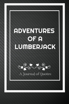 Adventures of A Lumberjack: A Journal of Quotes: Perfect Quote Journal for Lumberjack gift, 100 Pages 6*9 Inch Journal, Best gift for Lumberjack Quote ... your memory who and where said it with date.