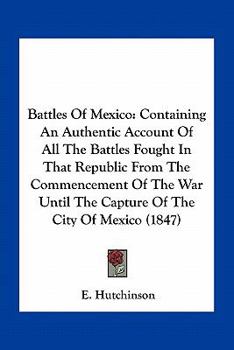 Paperback Battles Of Mexico: Containing An Authentic Account Of All The Battles Fought In That Republic From The Commencement Of The War Until The Book