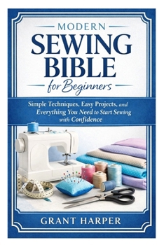 Paperback Modern Sewing Bible for Beginners: Simple Techniques, Easy Projects, and Everything You Need to Start Sewing with Confidence Book