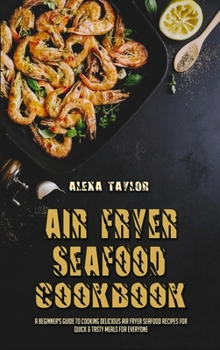 Hardcover Air Fryer Seafood Cookbook: A Beginner's Guide To Cooking Delicious Air Fryer Seafood Recipes for Quick & Tasty Meals For Everyone Book