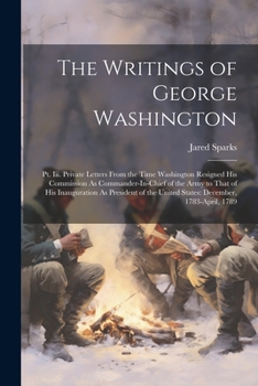The Writings of George Washington: Pt. Iii. Private Letters From the Time Washington Resigned His Commission As Commander-In-Chief of the Army to That ... the United States: December, 1783-April, 1789