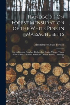 Paperback Handbook On Forest Mensuration of the White Pine in Massachusetts: How to Estimate Standing Timber; Log Scales; Volume Tables; Yield Tables; Financial Book