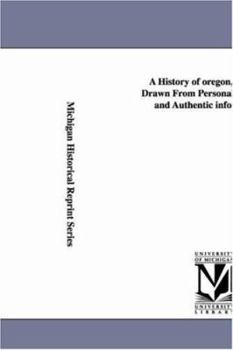 A History of Oregon 1792-1849 Drawn From Personal Observation And Authentic Information