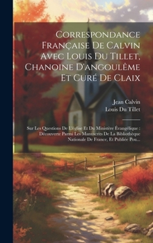 Hardcover Correspondance Française De Calvin Avec Louis Du Tillet, Chanoine D'angoulême Et Curé De Claix: Sur Les Questions De L'église Et Du Ministère Évangéli [French] Book