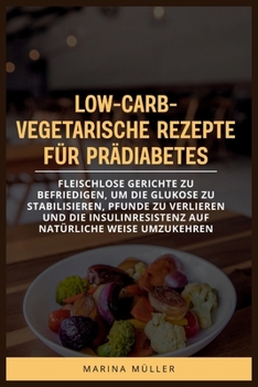 LOW-CARB-VEGETARISCHE REZEPTE FÜR PRÄDIABETES: Fleischlose Gerichte zu befriedigen, um die Glukose zu stabilisieren, Pfunde zu verlieren und die ... natürliche Weise umzukehren (German Edition)