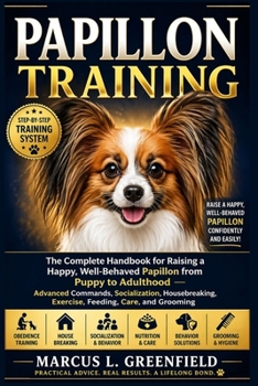 PAPILLON TRAINING: The Complete Handbook for Raising a Happy, Well-Behaved Papillon from Puppy to Adulthood — Advanced Commands, Socialization, Housebreaking, Exercise, Feeding, Care, and Grooming