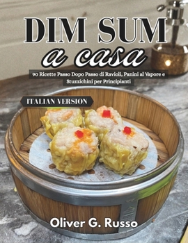 Dim Sum a casa: 90 Ricette Passo Dopo Passo di Ravioli, Panini al Vapore e Stuzzichini per Principianti (Italian Edition)