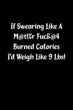 Paperback If Swearing Like a M@t!%r Fuc&@4 Burned Calories I'd Weigh Like 9 Lbs!: Fun Gag Gift Notebook for Women or Men Book