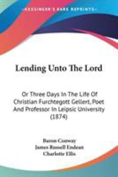 Lending Unto The Lord: Or Three Days In The Life Of Christian Furchtegott Gellert, Poet And Professor In Leipsic University
