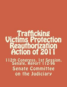 Paperback Trafficking Victims Protection Reauthorization Action of 2011: 112th Congress, 1st Session, Senate, Report 112-96 Book