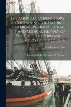 Paperback The American Dispensatory, Containing The Natural, Chemical, Pharmaceutical And Medical History Of The Different Substances Employed In Medicine: Toge Book