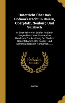 Hardcover Unterricht Über Das Hofmarksrecht In Baiern, Oberpfalz, Neuburg Und Sulzbach: In Einer Reihe Von Briefen An Einen Jungen Herrn Vom Stande, Oder Handbu [German] Book