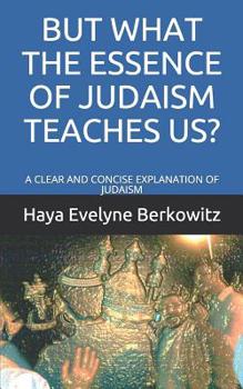 But What the Essence of Judaism Teaches Us?: A Clear and Concise Explanation of Judaism