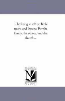 The Living Word: Or, Bible Truths And Lessons. For The Family, The School, And The Church...